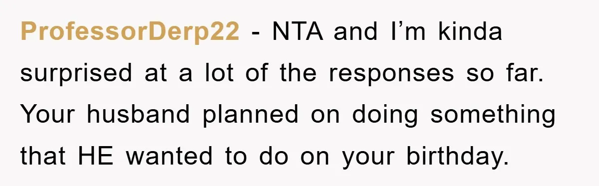 ProfessorDerp22 - NTA and I’m kinda surprised at a lot of the responses so far. Your husband planned on doing something that HE wanted to do on your birthday.