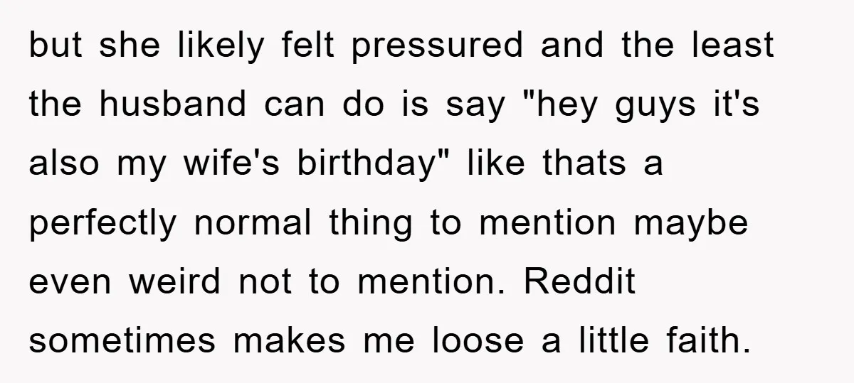 but she likely felt pressured and the least the husband can do is say "hey guys it's also my wife's birthday" like thats a perfectly normal thing to mention maybe...