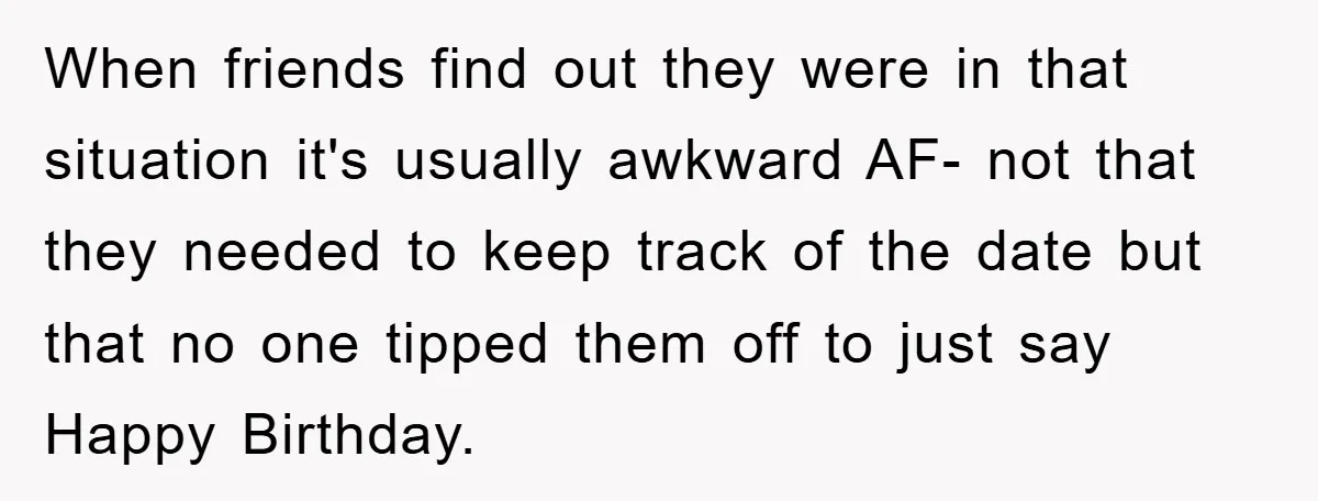 When friends find out they were in that situation it's usually awkward AF- not that they needed to keep track of the date but that no one tipped them off...