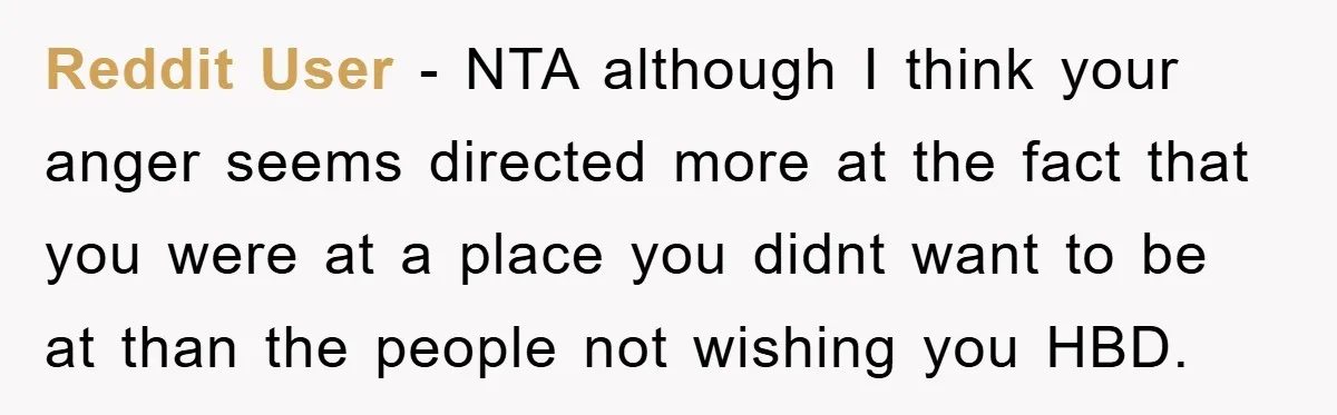 Reddit User - NTA although I think your anger seems directed more at the fact that you were at a place you didnt want to be at than the people...