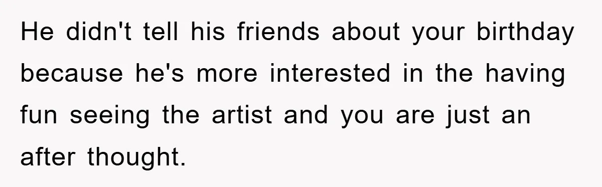 He didn't tell his friends about your birthday because he's more interested in the having fun seeing the artist and you are just an after thought.
