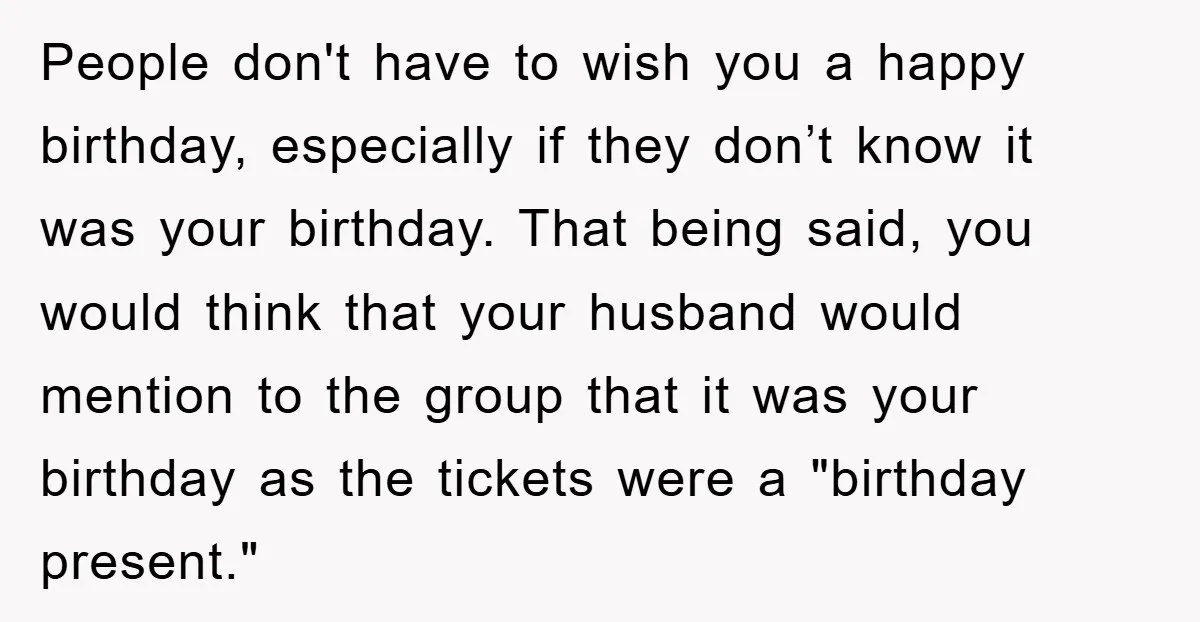People don't have to wish you a happy birthday, especially if they don’t know it was your birthday. That being said, you would think that your husband would mention to...