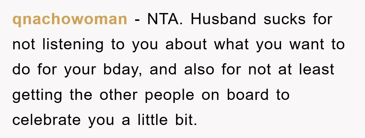 qnachowoman - NTA. Husband sucks for not listening to you about what you want to do for your bday, and also for not at least getting the other people on...