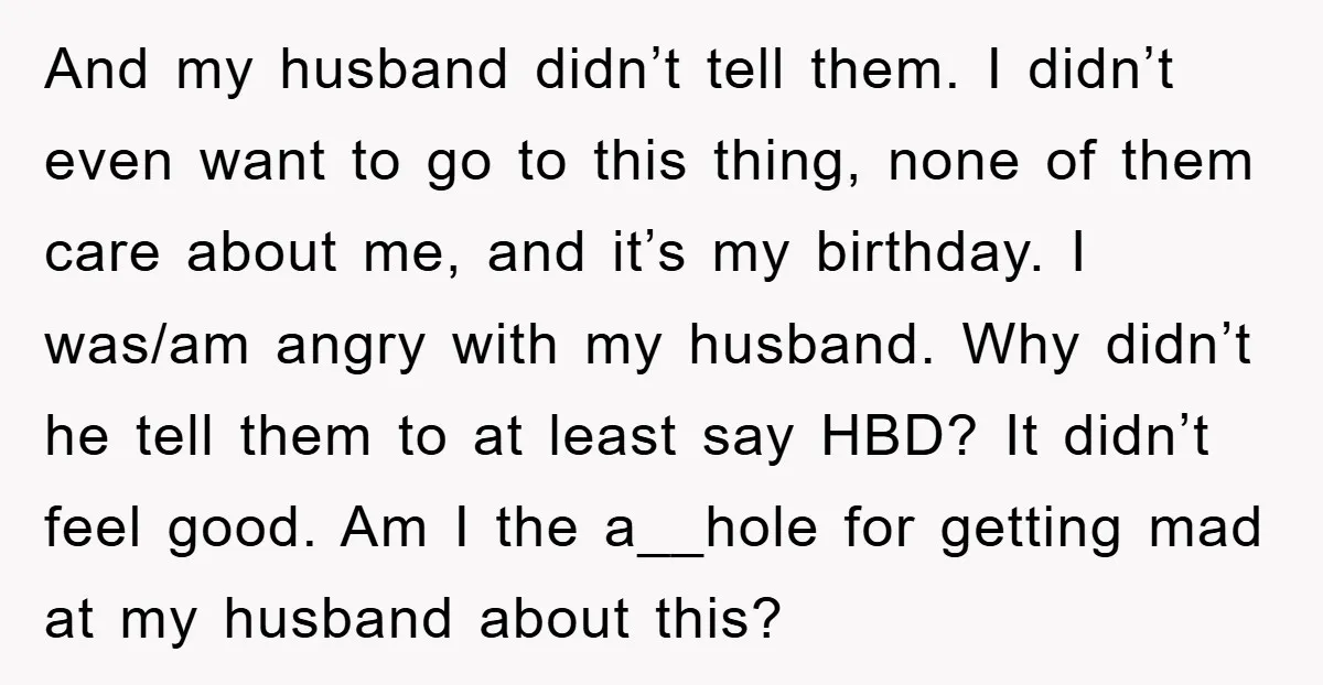 And my husband didn’t tell them. I didn’t even want to go to this thing, none of them care about me, and it’s my birthday. I was/am angry with my...