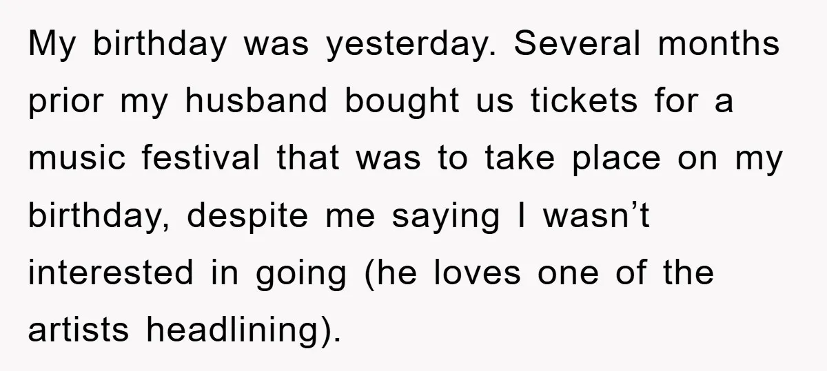 My birthday was yesterday. Several months prior my husband bought us tickets for a music festival that was to take place on my birthday, despite me saying I wasn’t interested...