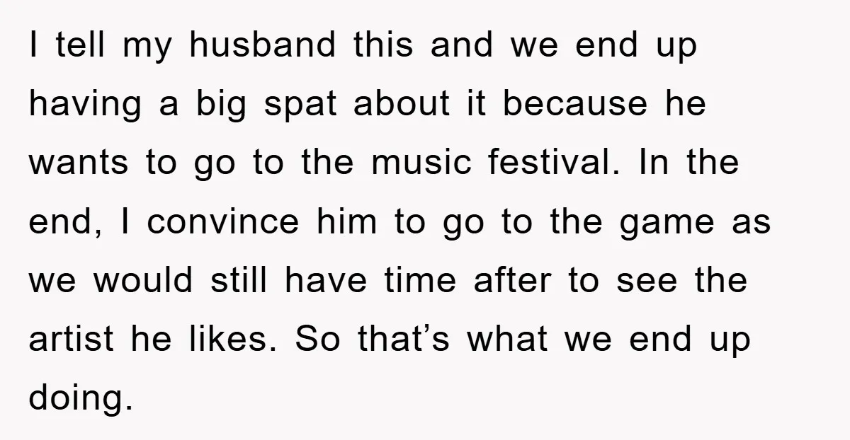 I tell my husband this and we end up having a big spat about it because he wants to go to the music festival. In the end, I convince him...