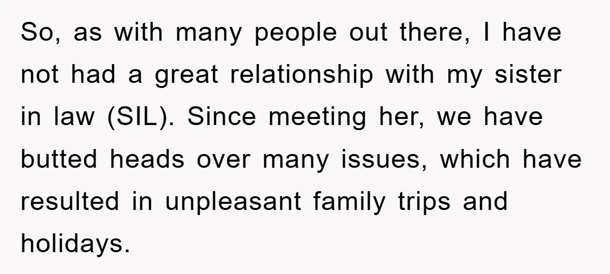 So, as with many people out there, I have not had a great relationship with my sister in law (SIL). Since meeting her, we have butted heads over many issues,...
