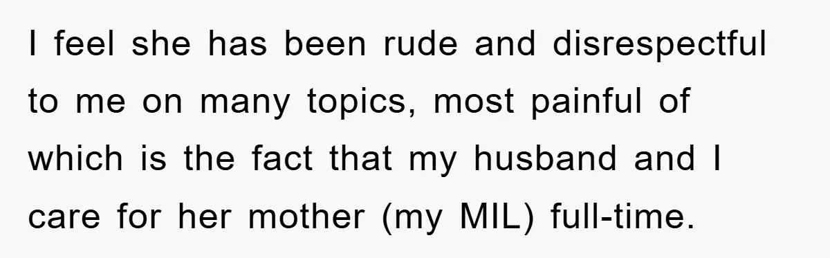 I feel she has been rude and disrespectful to me on many topics, most painful of which is the fact that my husband and I care for her mother (my...
