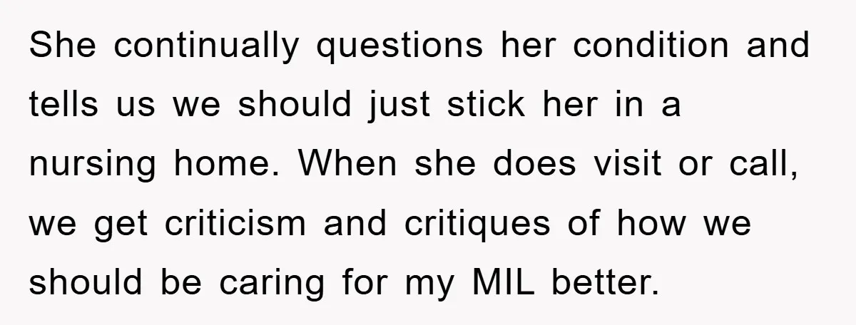 She continually questions her condition and tells us we should just stick her in a nursing home. When she does visit or call, we get criticism and critiques of how...