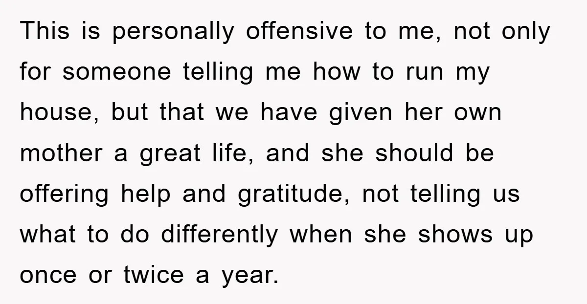This is personally offensive to me, not only for someone telling me how to run my house, but that we have given her own mother a great life, and she...