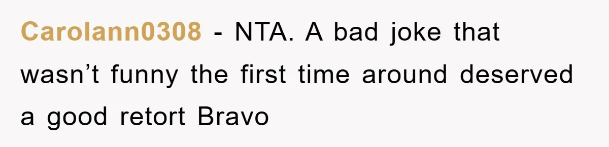 Carolann0308 − NTA. A bad joke that wasn’t funny the first time around deserved a good retort Bravo