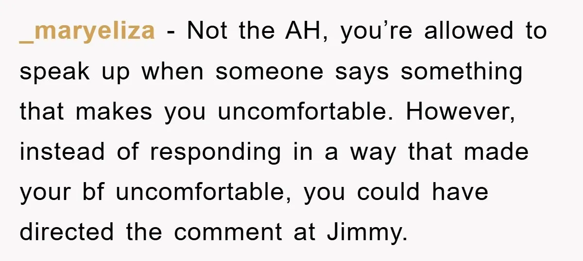 _maryeliza − Not the AH, you’re allowed to speak up when someone says something that makes you uncomfortable. However, instead of responding in a way that made your bf uncomfortable,...