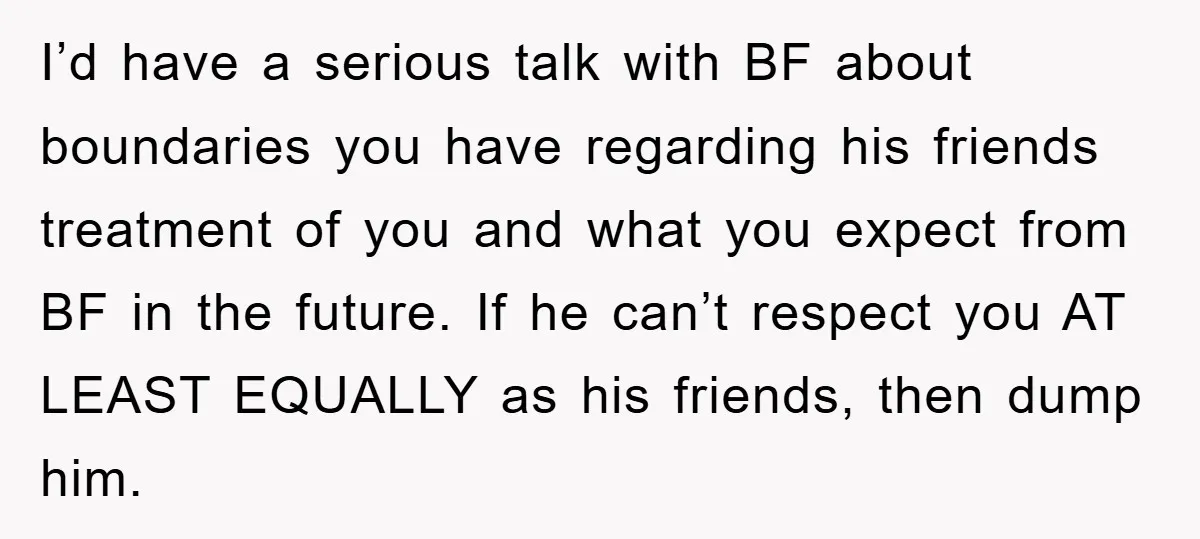 I’d have a serious talk with BF about boundaries you have regarding his friends treatment of you and what you expect from BF in the future. If he can’t respect...