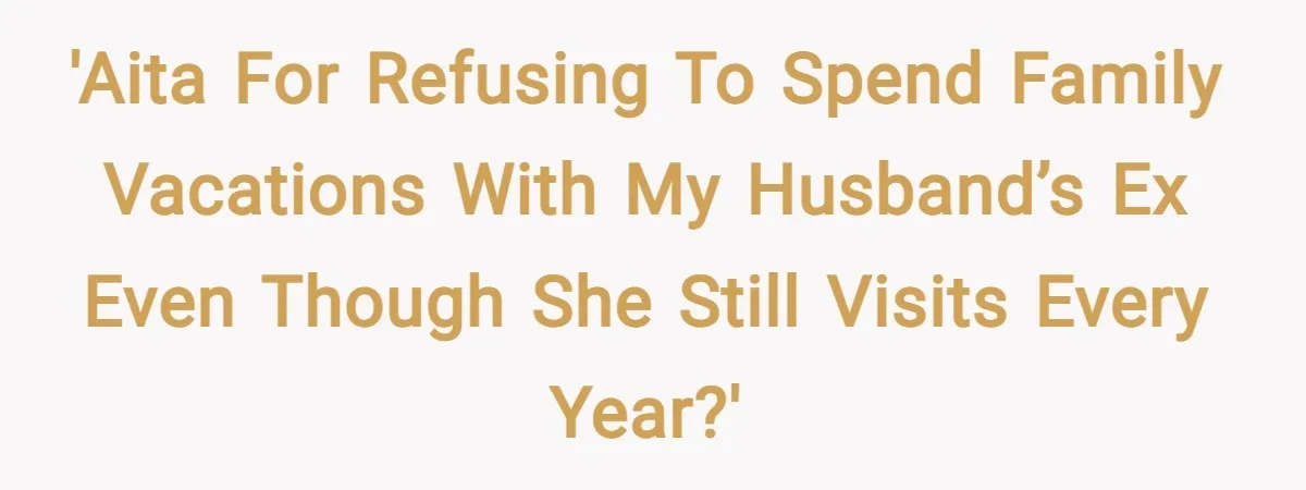 'AITA for refusing to spend family vacations with my husband’s ex even though she still visits every year?'
