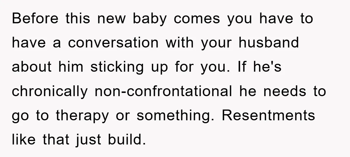 Before this new baby comes you have to have a conversation with your husband about him sticking up for you. If he's chronically non-confrontational he needs to go to therapy...