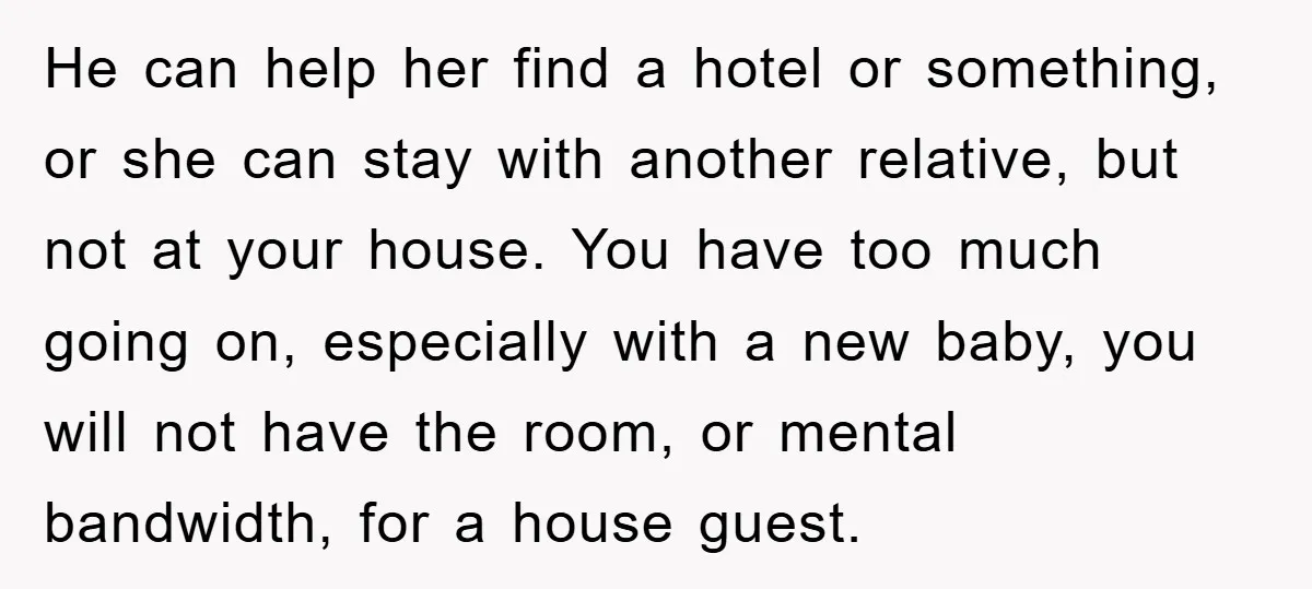 He can help her find a hotel or something, or she can stay with another relative, but not at your house. You have too much going on, especially with a...