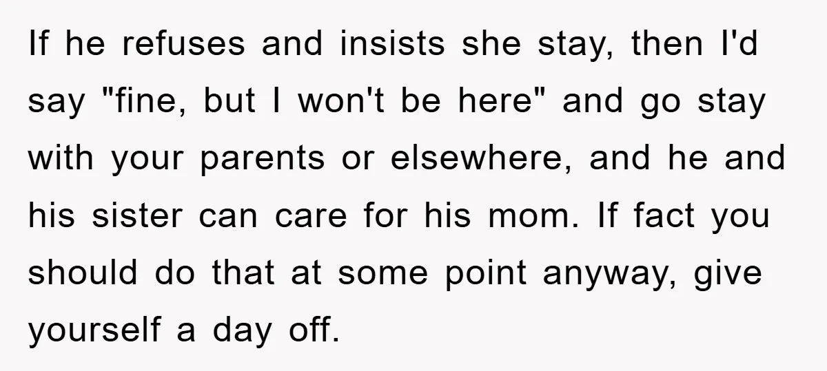If he refuses and insists she stay, then I'd say "fine, but I won't be here" and go stay with your parents or elsewhere, and he and his sister can...