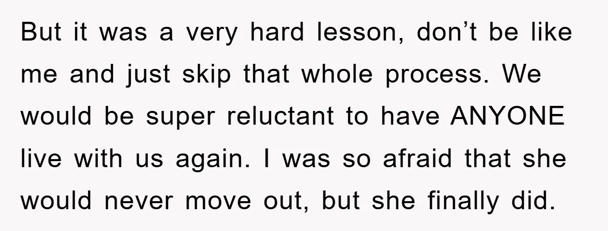 But it was a very hard lesson, don’t be like me and just skip that whole process. We would be super reluctant to have ANYONE live with us again. I...