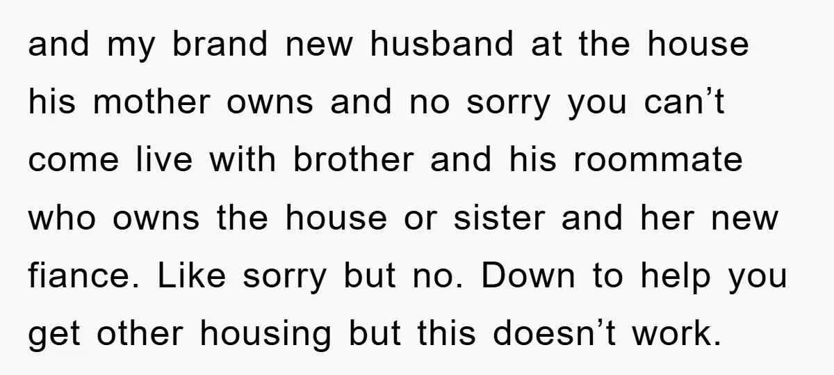 and my brand new husband at the house his mother owns and no sorry you can’t come live with brother and his roommate who owns the house or sister and...