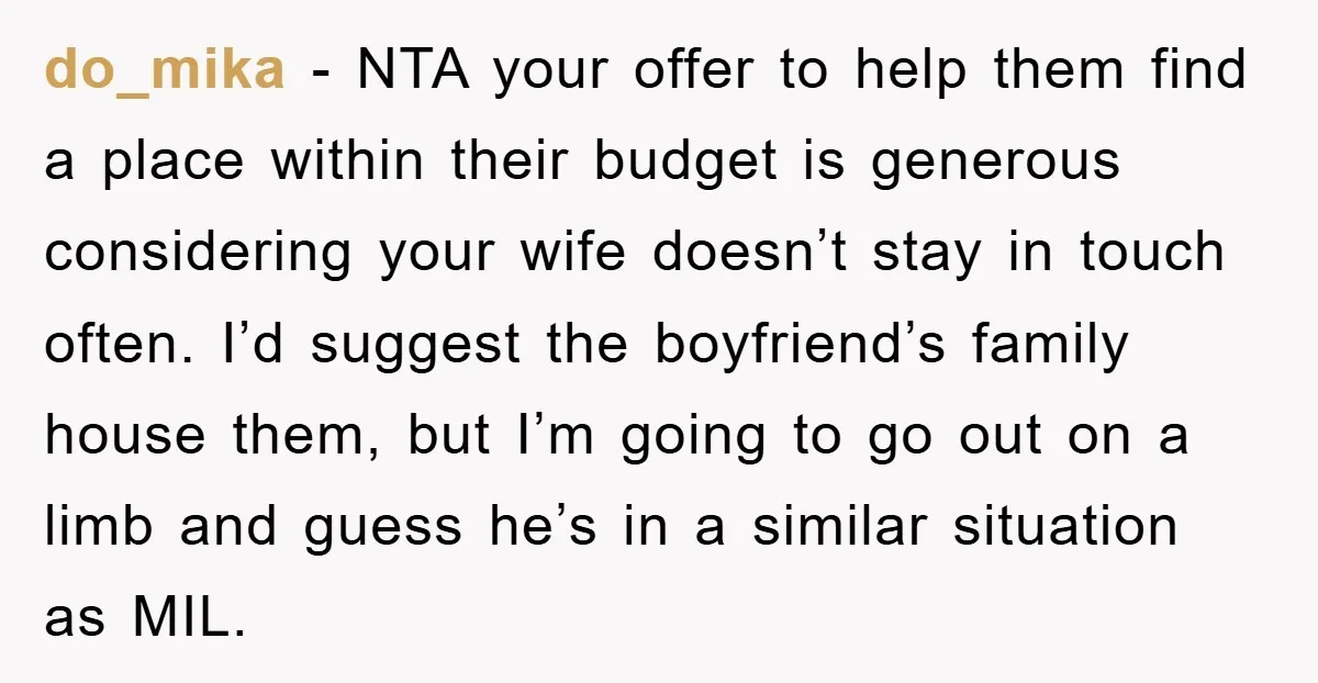 do_mika - NTA your offer to help them find a place within their budget is generous considering your wife doesn’t stay in touch often. I’d suggest the boyfriend’s family house...