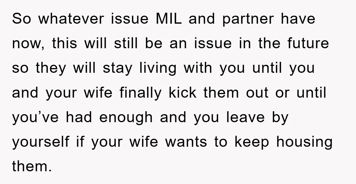 So whatever issue MIL and partner have now, this will still be an issue in the future so they will stay living with you until you and your wife finally...
