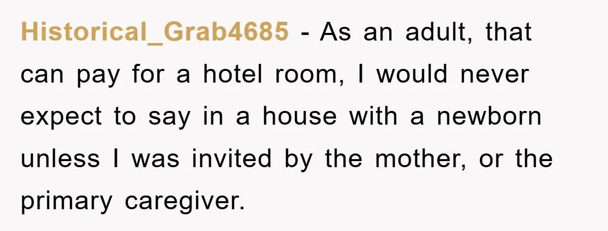 Historical_Grab4685 − As an adult, that can pay for a hotel room, I would never expect to say in a house with a newborn unless I was invited by the...