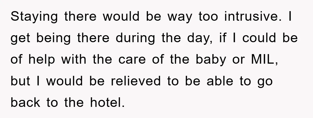 Staying there would be way too intrusive. I get being there during the day, if I could be of help with the care of the baby or MIL, but I...