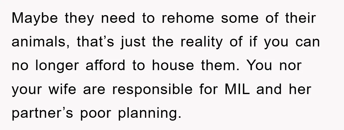 Maybe they need to rehome some of their animals, that’s just the reality of if you can no longer afford to house them. You nor your wife are responsible for...