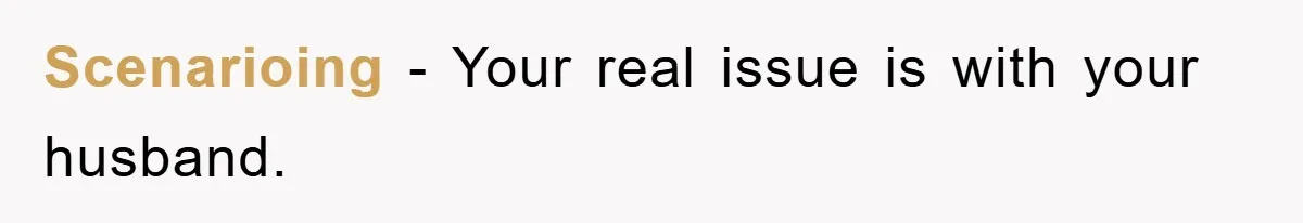 Scenarioing − Your real issue is with your husband.