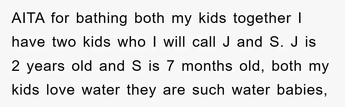 AITA for bathing both my kids together I have two kids who I will call J and S. J is 2 years old and S is 7 months old, both...