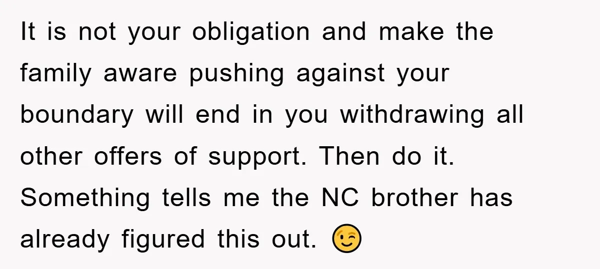 It is not your obligation and make the family aware pushing against your boundary will end in you withdrawing all other offers of support. Then do it. Something tells me...