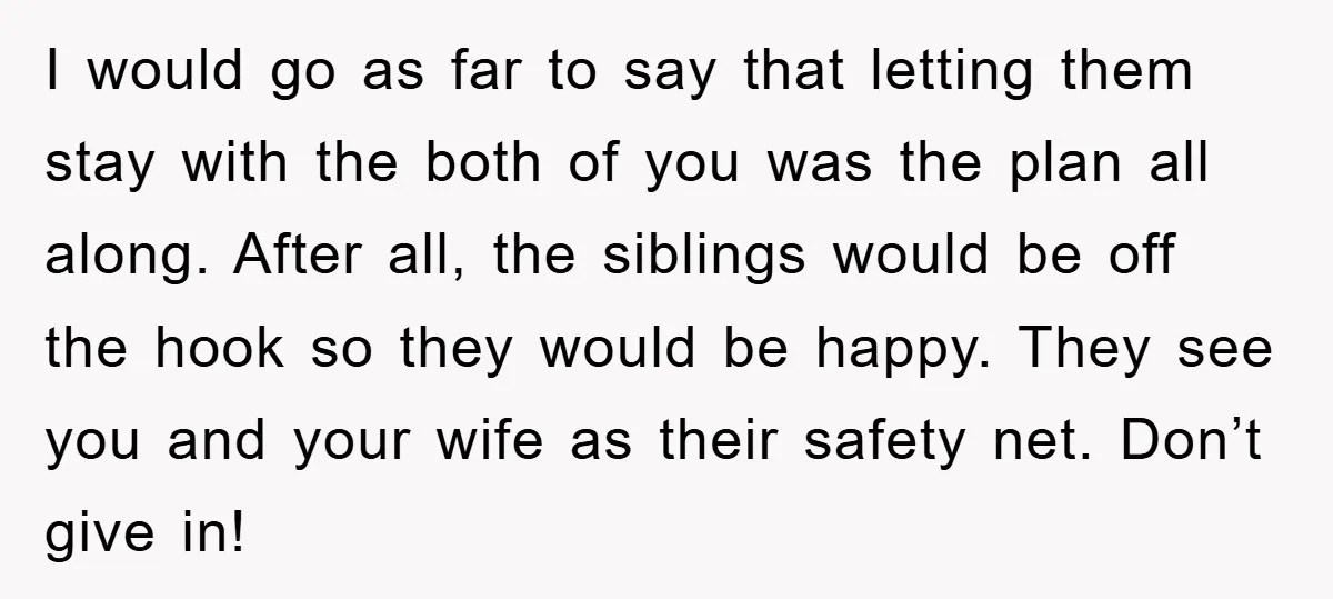 I would go as far to say that letting them stay with the both of you was the plan all along. After all, the siblings would be off the hook...