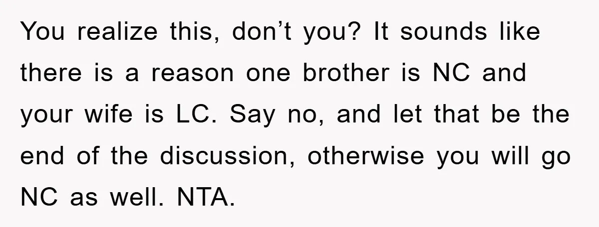You realize this, don’t you? It sounds like there is a reason one brother is NC and your wife is LC. Say no, and let that be the end of...