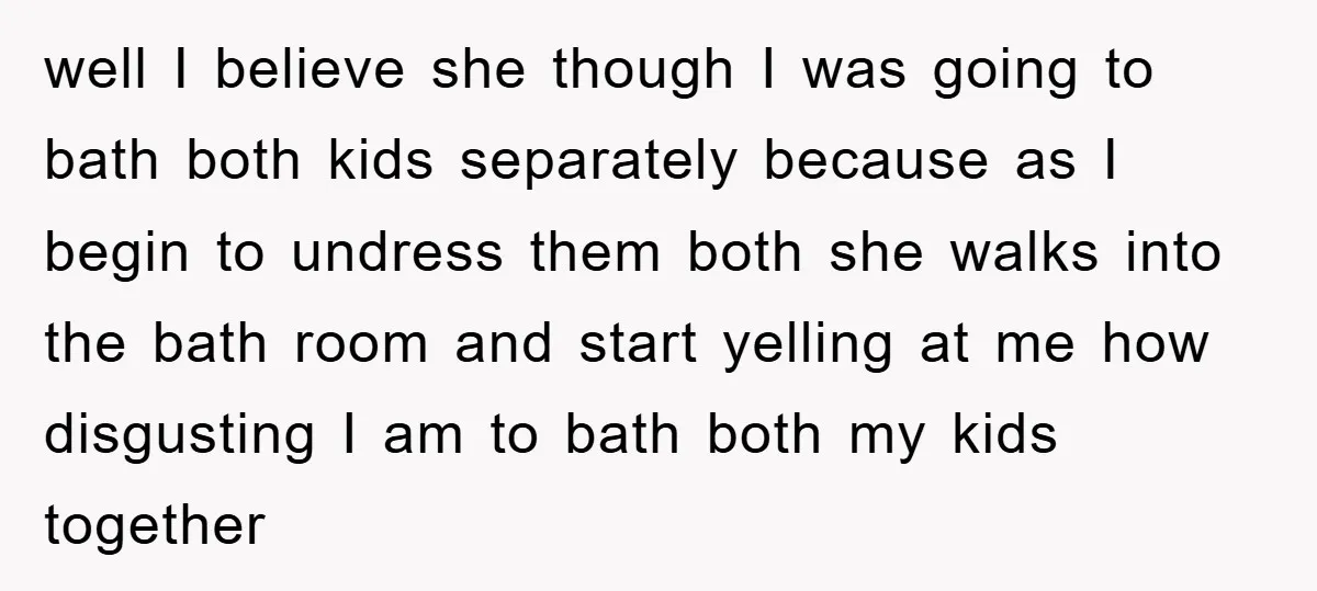 well I believe she though I was going to bath both kids separately because as I begin to undress them both she walks into the bath room and start yelling...