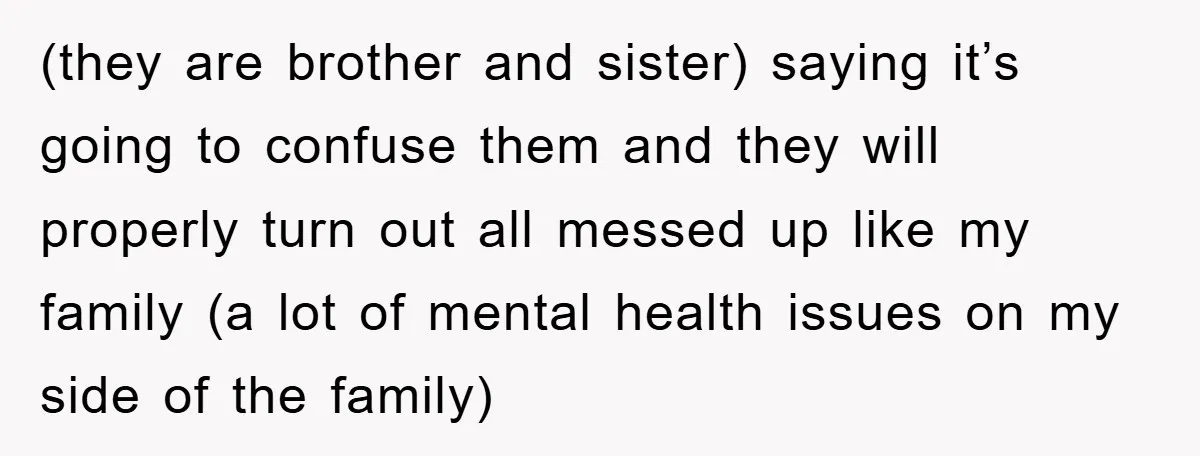 (they are brother and sister) saying it’s going to confuse them and they will properly turn out all messed up like my family (a lot of mental health issues on...