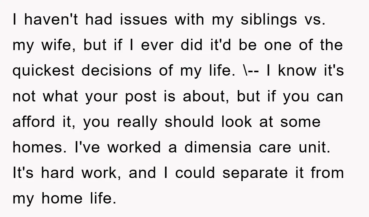 I haven't had issues with my siblings vs. my wife, but if I ever did it'd be one of the quickest decisions of my life. \-- I know it's not...