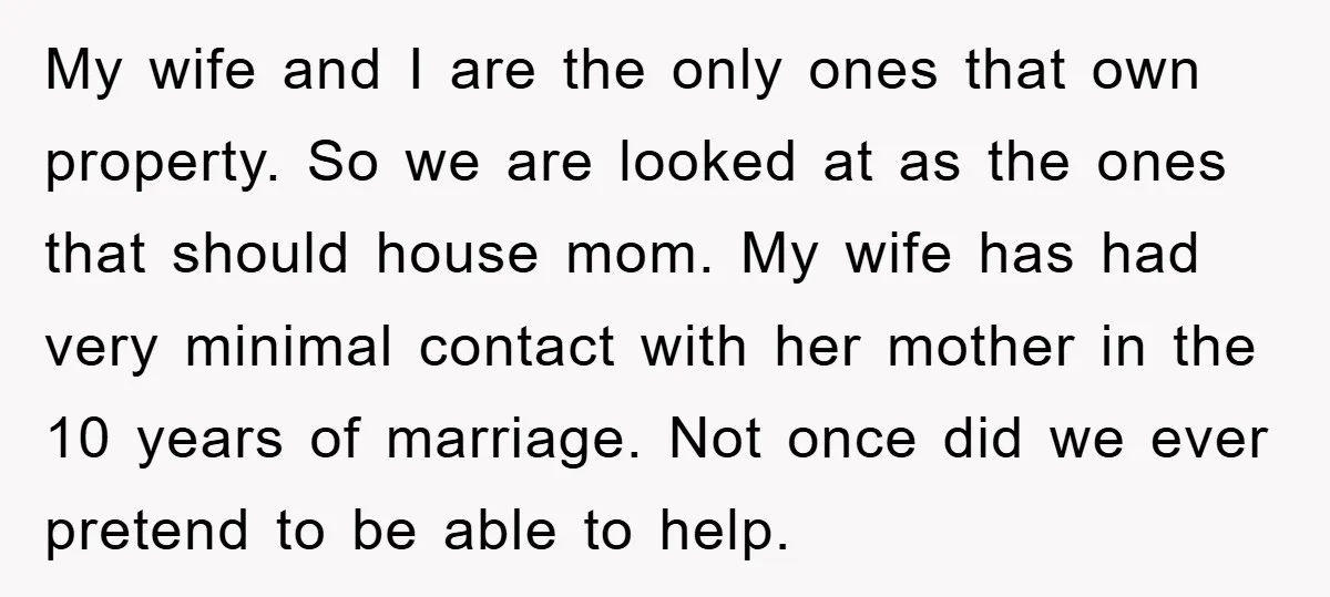 My wife and I are the only ones that own property. So we are looked at as the ones that should house mom. My wife has had very minimal contact...