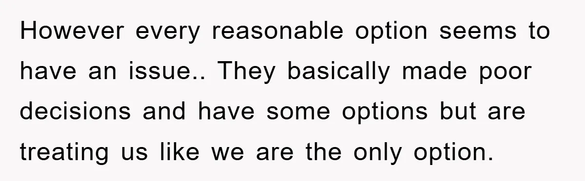 However every reasonable option seems to have an issue.. They basically made poor decisions and have some options but are treating us like we are the only option.