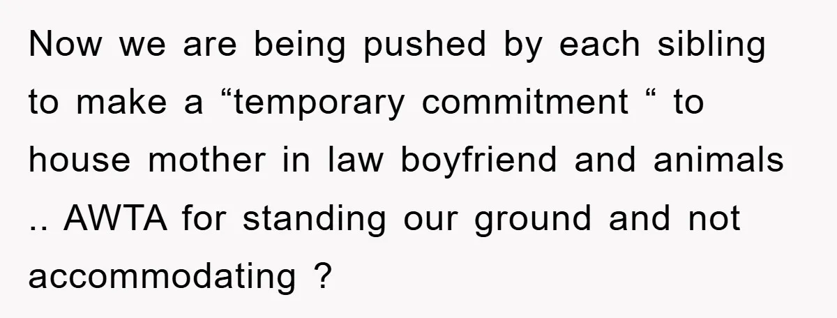 Now we are being pushed by each sibling to make a “temporary commitment “ to house mother in law boyfriend and animals .. AWTA for standing our ground and not...