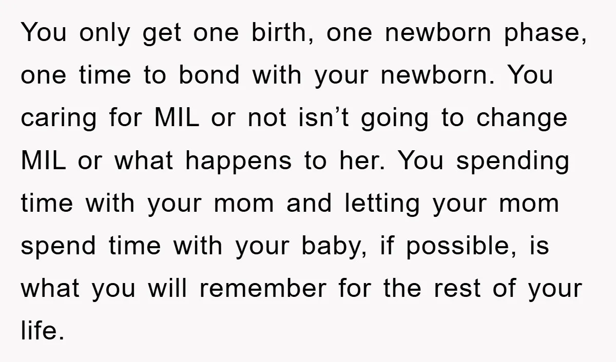 You only get one birth, one newborn phase, one time to bond with your newborn. You caring for MIL or not isn’t going to change MIL or what happens to...