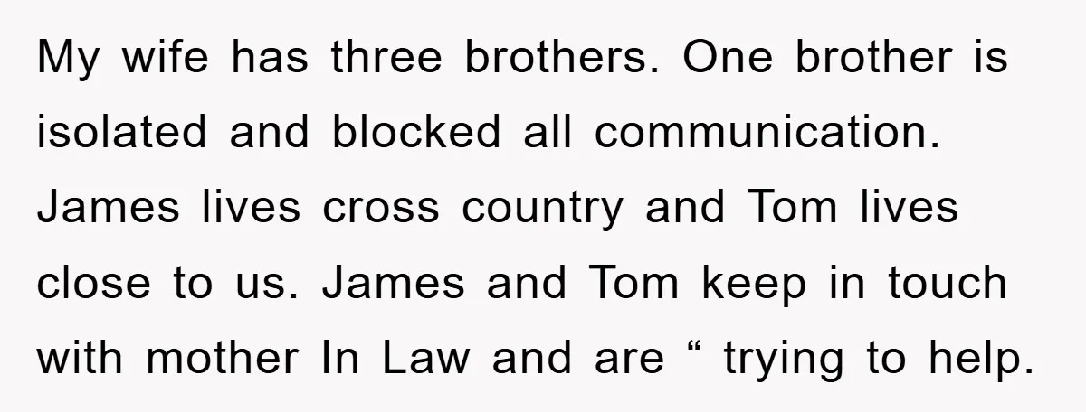My wife has three brothers. One brother is isolated and blocked all communication. James lives cross country and Tom lives close to us. James and Tom keep in touch with...
