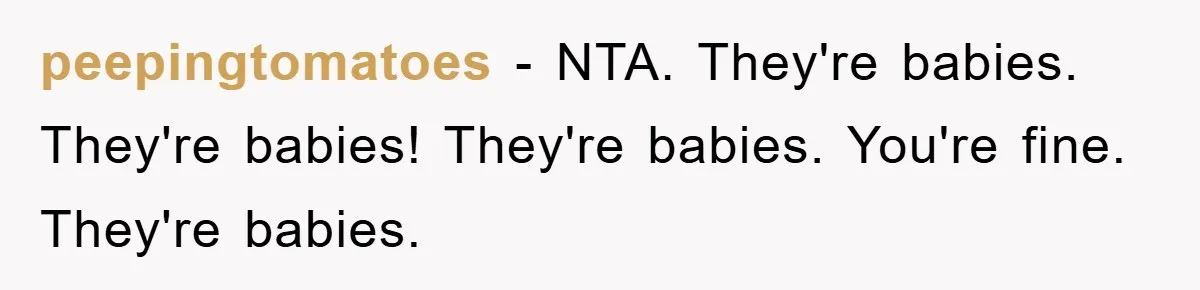 peepingtomatoes − NTA. They're babies. They're babies! They're babies. You're fine. They're babies.