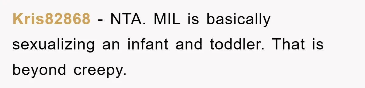 Kris82868 − NTA. MIL is basically sexualizing an infant and toddler. That is beyond creepy.