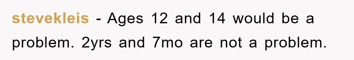 stevekleis − Ages 12 and 14 would be a problem. 2yrs and 7mo are not a problem.