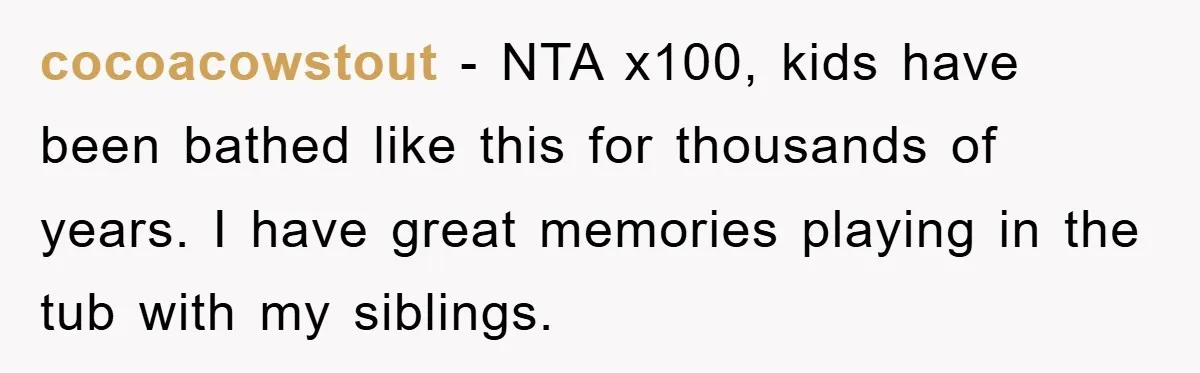 cocoacowstout − NTA x100, kids have been bathed like this for thousands of years. I have great memories playing in the tub with my siblings.