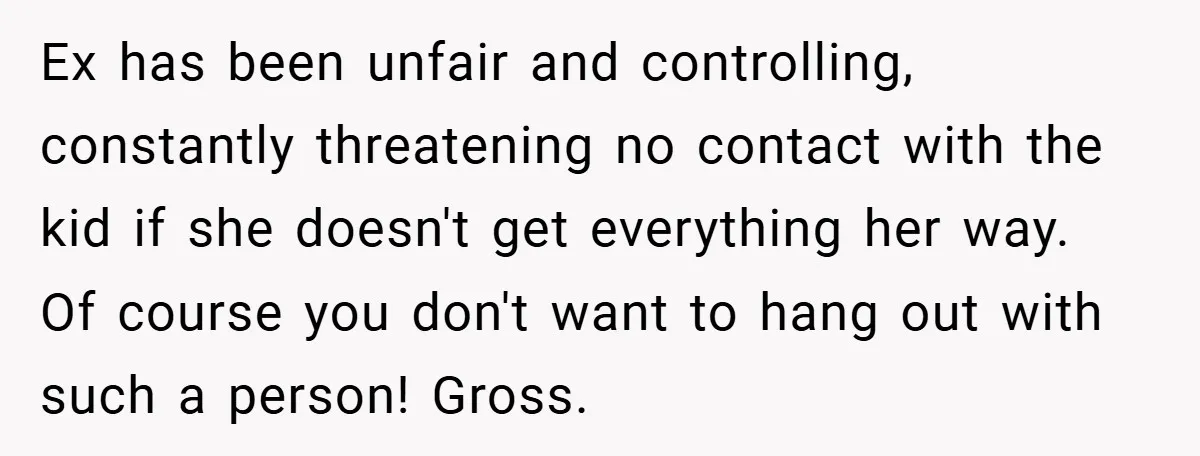 Ex has been unfair and controlling, constantly threatening no contact with the kid if she doesn't get everything her way. Of course you don't want to hang out with such...