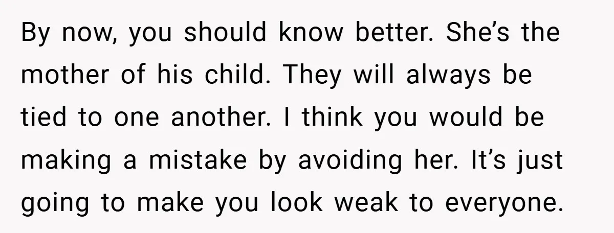 By now, you should know better. She’s the mother of his child. They will always be tied to one another. I think you would be making a mistake by avoiding...