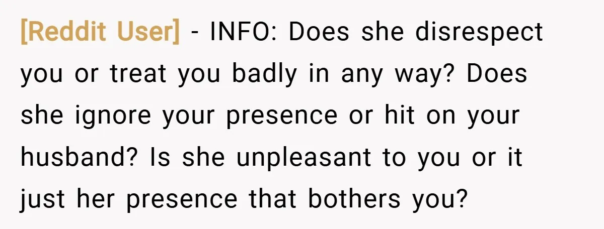 [Reddit User] − INFO: Does she disrespect you or treat you badly in any way? Does she ignore your presence or hit on your husband? Is she unpleasant to you...