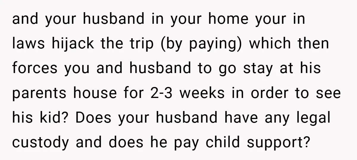 and your husband in your home your in laws hijack the trip (by paying) which then forces you and husband to go stay at his parents house for 2-3 weeks...