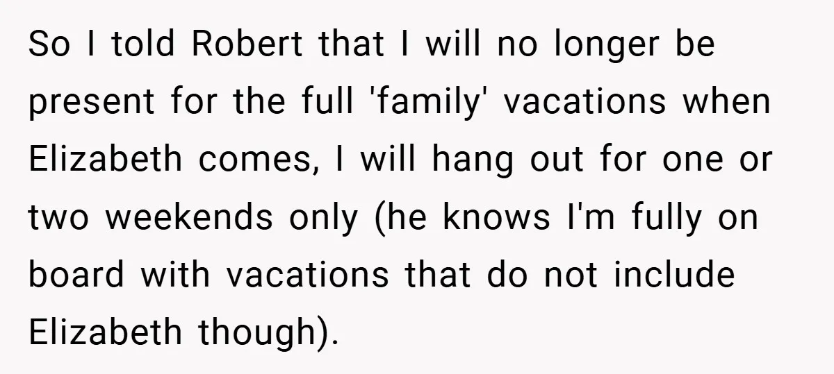So I told Robert that I will no longer be present for the full 'family' vacations when Elizabeth comes, I will hang out for one or two weekends only (he...